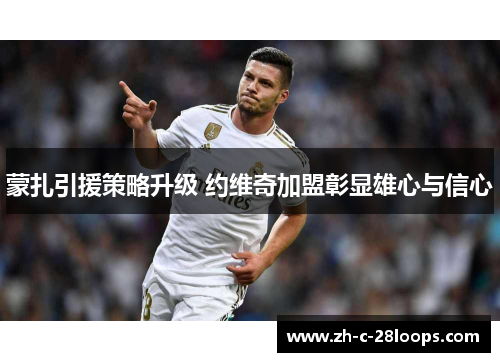 蒙扎引援策略升级 约维奇加盟彰显雄心与信心