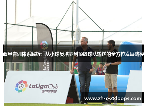 西甲青训体系解析：从小球员培养到顶级球队输送的全方位发展路径