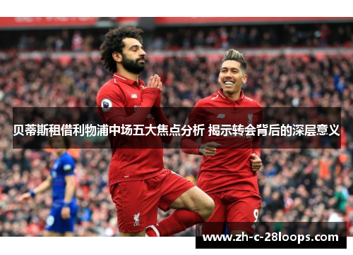 贝蒂斯租借利物浦中场五大焦点分析 揭示转会背后的深层意义 贝蒂斯租借利物浦中场五大焦点分析 揭示转会背后的深层意义