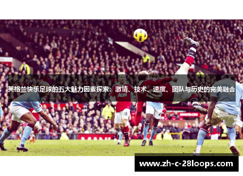 英格兰快乐足球的五大魅力因素探索：激情、技术、速度、团队与历史的完美融合