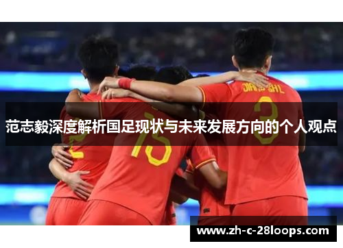 范志毅深度解析国足现状与未来发展方向的个人观点 范志毅深度解析国足现状与未来发展方向的个人观点