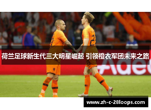 荷兰足球新生代三大明星崛起 引领橙衣军团未来之路 荷兰足球新生代三大明星崛起 引领橙衣军团未来之路