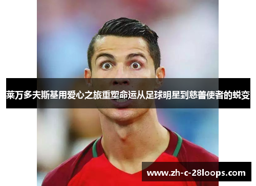 莱万多夫斯基用爱心之旅重塑命运从足球明星到慈善使者的蜕变