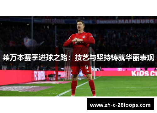 莱万本赛季进球之路:技艺与坚持铸就华丽表现 莱万本赛季进球之路:技艺与坚持铸就华丽表现