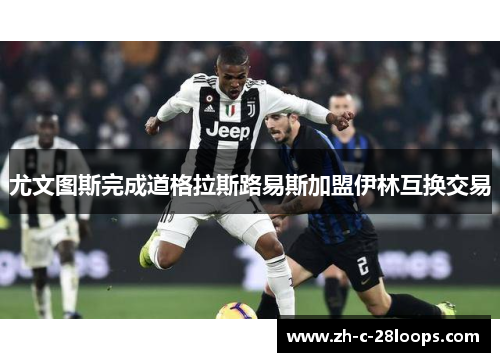 尤文图斯完成道格拉斯路易斯加盟伊林互换交易 尤文图斯完成道格拉斯路易斯加盟伊林互换交易