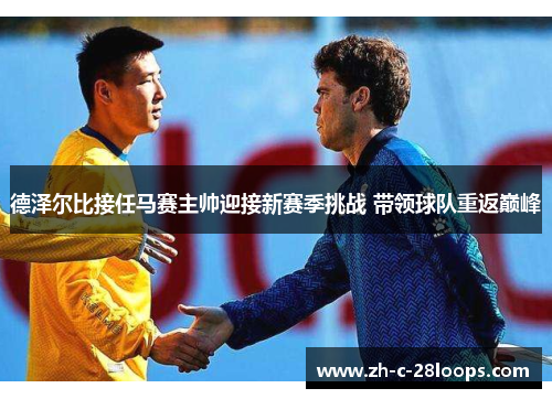 德泽尔比接任马赛主帅迎接新赛季挑战 带领球队重返巅峰