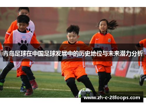 青岛足球在中国足球发展中的历史地位与未来潜力分析